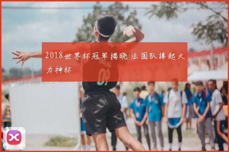 2018世界杯冠军揭晓 法国队捧起大力神杯