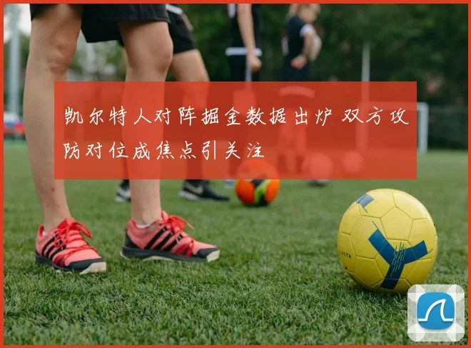 凯尔特人对阵掘金数据出炉 双方攻防对位成焦点引关注