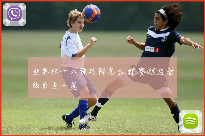 世界杯十六强对阵怎么打 赛程与晋级看点一览