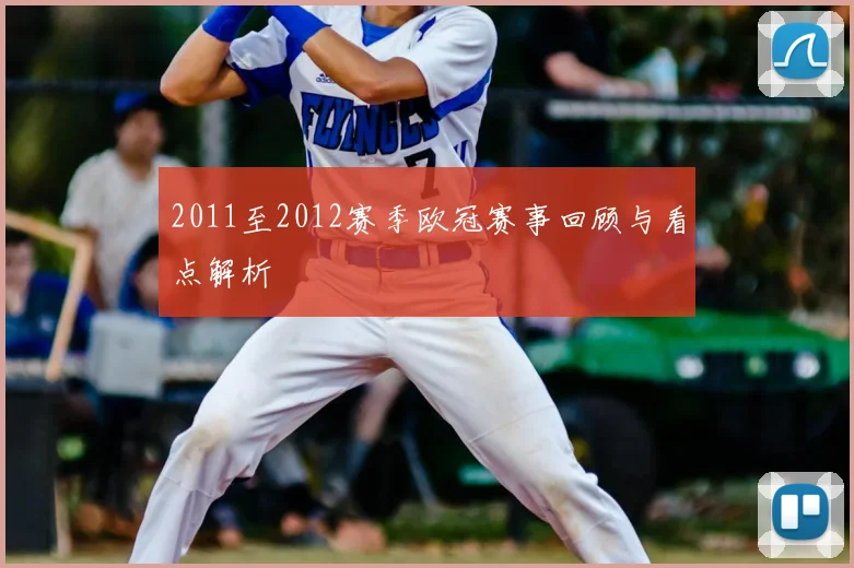2011至2012赛季欧冠赛事回顾与看点解析