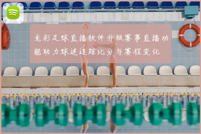 竞彩足球直播软件升级赛事直播功能助力球迷追踪比分与赛程变化