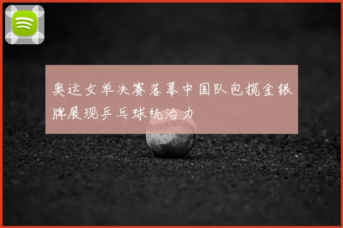 奥运女单决赛落幕中国队包揽金银牌展现乒乓球统治力